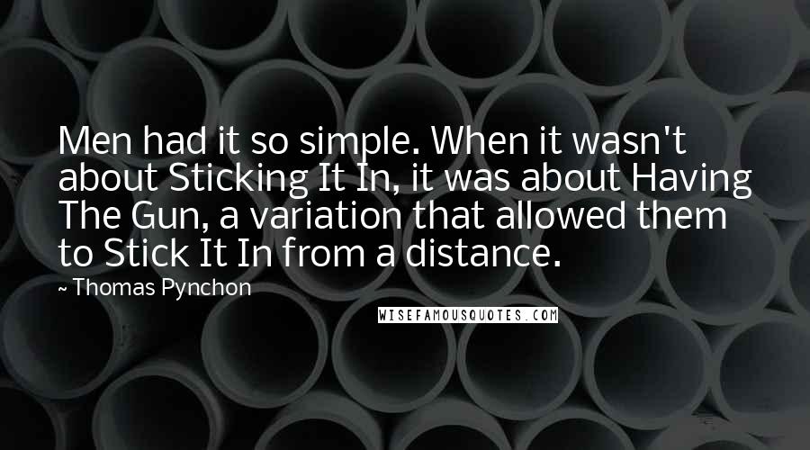 Thomas Pynchon Quotes: Men had it so simple. When it wasn't about Sticking It In, it was about Having The Gun, a variation that allowed them to Stick It In from a distance.