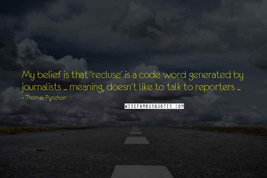 Thomas Pynchon Quotes: My belief is that 'recluse' is a code word generated by journalists ... meaning, doesn't like to talk to reporters ...