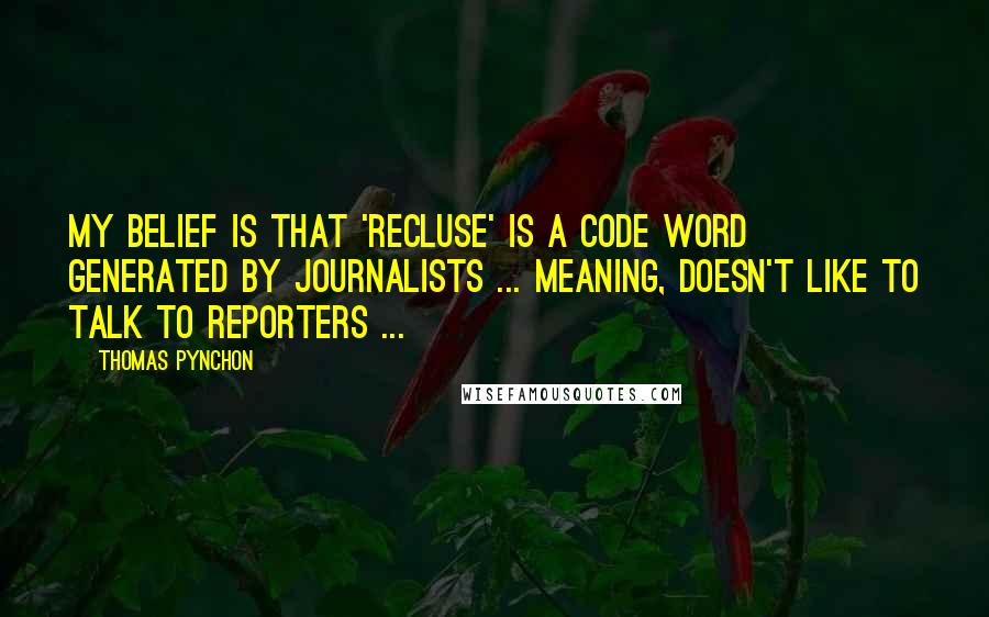 Thomas Pynchon Quotes: My belief is that 'recluse' is a code word generated by journalists ... meaning, doesn't like to talk to reporters ...