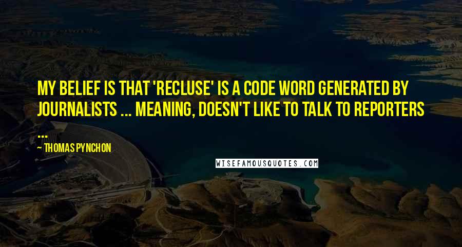 Thomas Pynchon Quotes: My belief is that 'recluse' is a code word generated by journalists ... meaning, doesn't like to talk to reporters ...