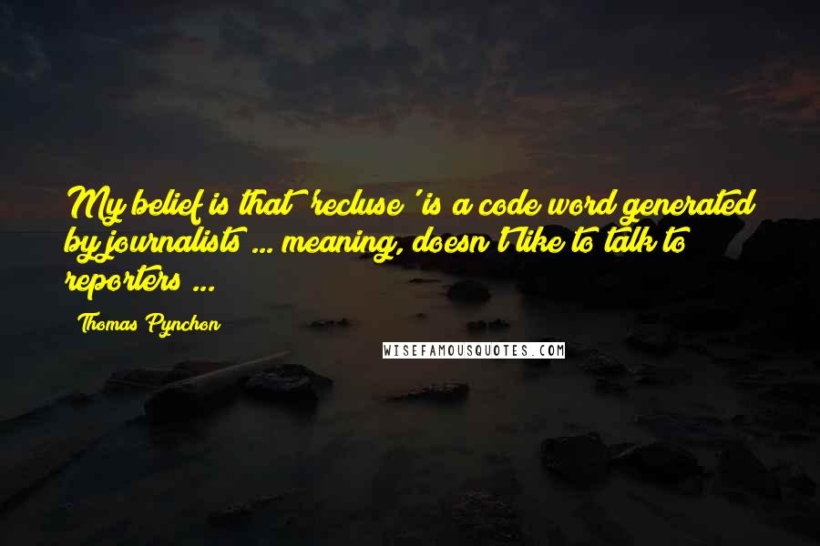 Thomas Pynchon Quotes: My belief is that 'recluse' is a code word generated by journalists ... meaning, doesn't like to talk to reporters ...