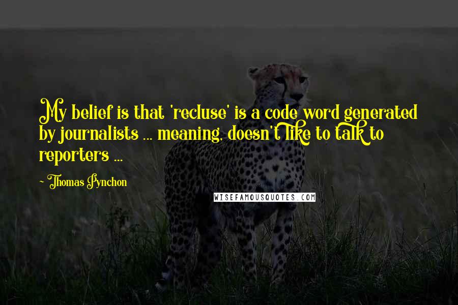 Thomas Pynchon Quotes: My belief is that 'recluse' is a code word generated by journalists ... meaning, doesn't like to talk to reporters ...