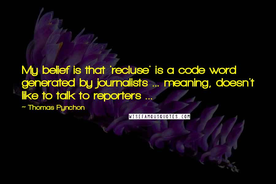 Thomas Pynchon Quotes: My belief is that 'recluse' is a code word generated by journalists ... meaning, doesn't like to talk to reporters ...