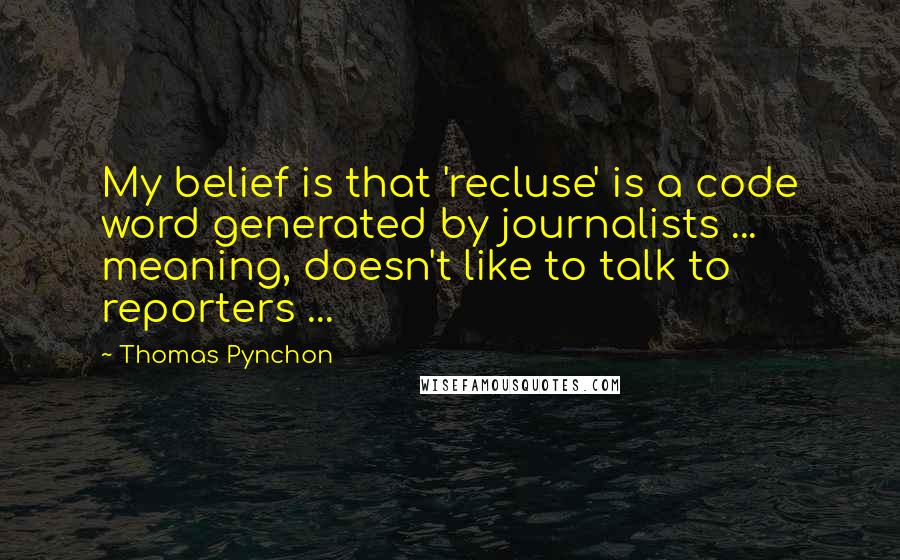 Thomas Pynchon Quotes: My belief is that 'recluse' is a code word generated by journalists ... meaning, doesn't like to talk to reporters ...