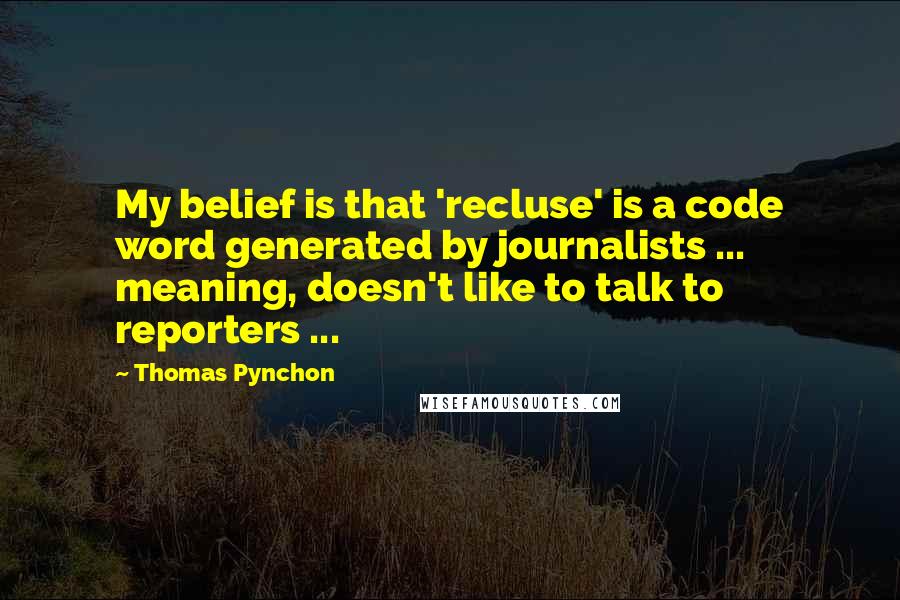 Thomas Pynchon Quotes: My belief is that 'recluse' is a code word generated by journalists ... meaning, doesn't like to talk to reporters ...