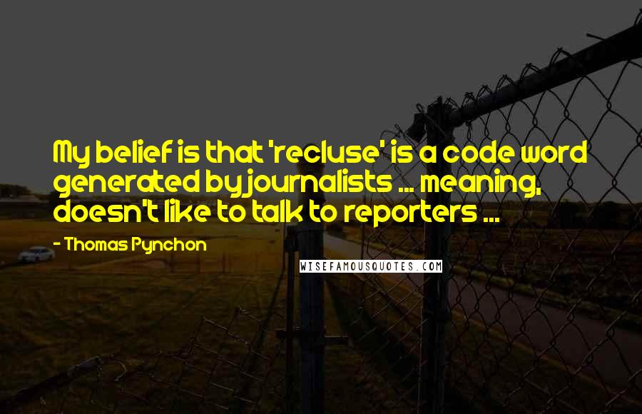 Thomas Pynchon Quotes: My belief is that 'recluse' is a code word generated by journalists ... meaning, doesn't like to talk to reporters ...