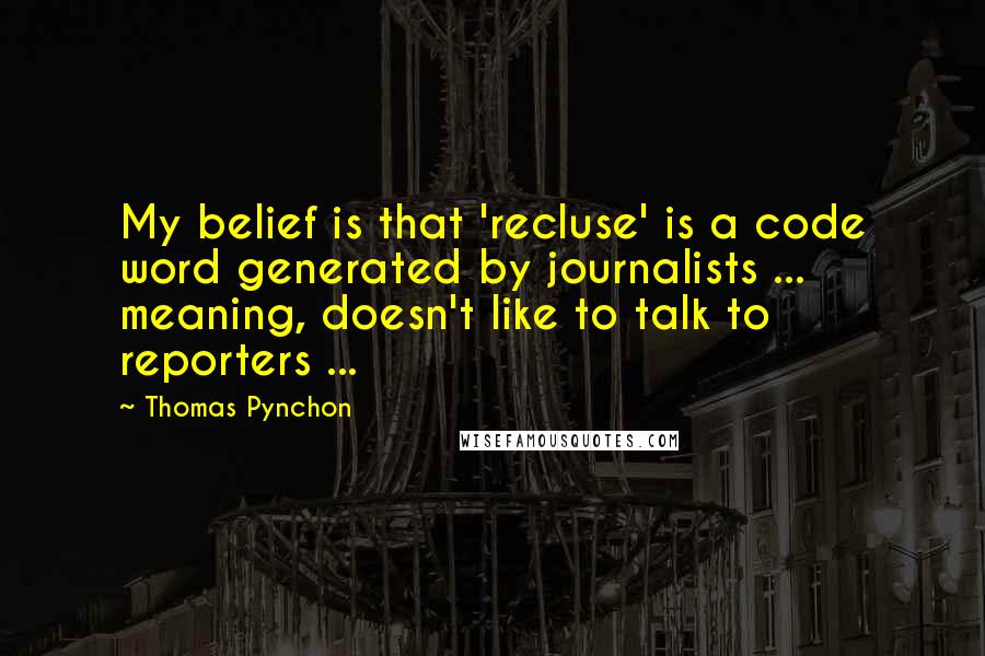 Thomas Pynchon Quotes: My belief is that 'recluse' is a code word generated by journalists ... meaning, doesn't like to talk to reporters ...