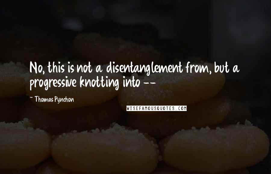 Thomas Pynchon Quotes: No, this is not a disentanglement from, but a progressive knotting into --