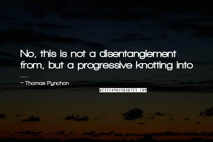 Thomas Pynchon Quotes: No, this is not a disentanglement from, but a progressive knotting into --