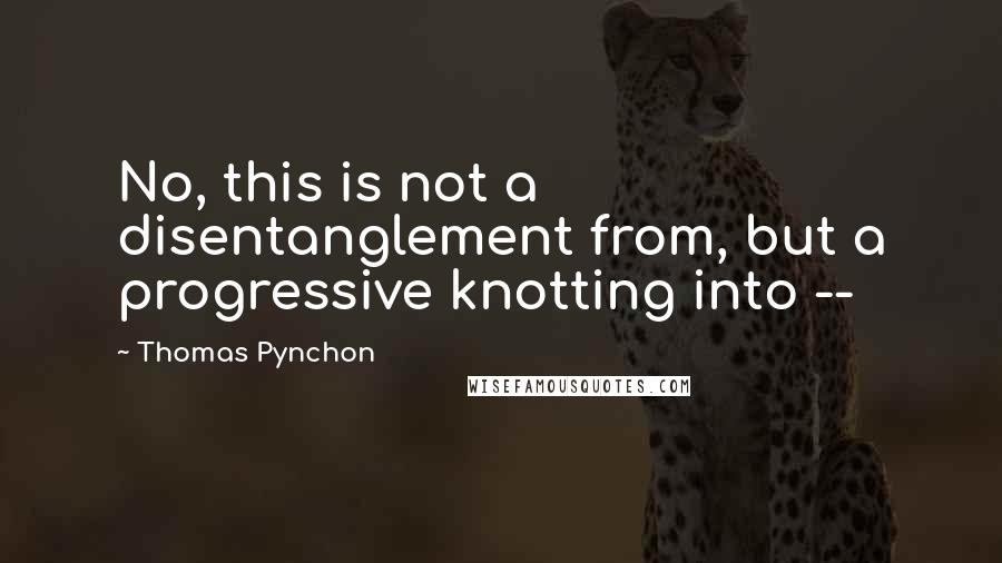 Thomas Pynchon Quotes: No, this is not a disentanglement from, but a progressive knotting into --