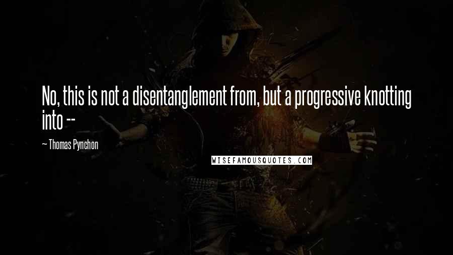 Thomas Pynchon Quotes: No, this is not a disentanglement from, but a progressive knotting into --