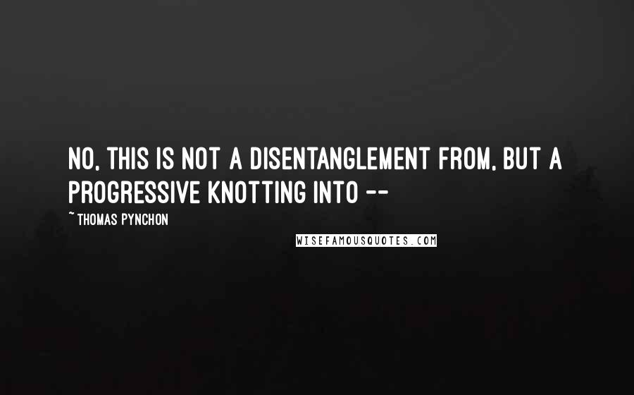 Thomas Pynchon Quotes: No, this is not a disentanglement from, but a progressive knotting into --