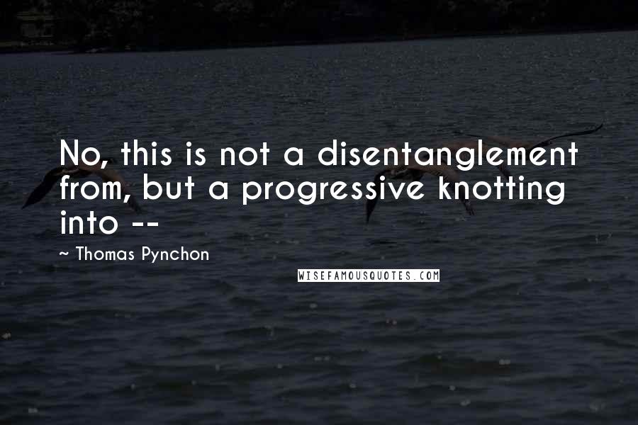 Thomas Pynchon Quotes: No, this is not a disentanglement from, but a progressive knotting into --