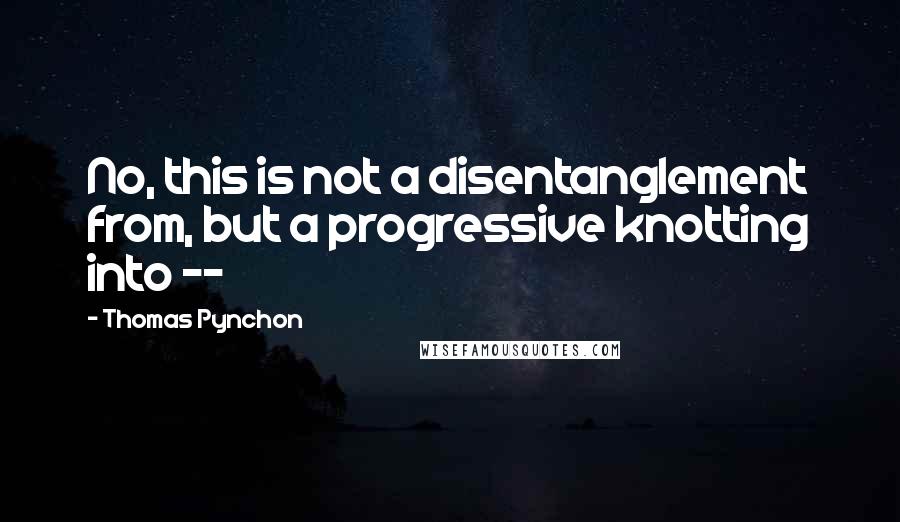 Thomas Pynchon Quotes: No, this is not a disentanglement from, but a progressive knotting into --