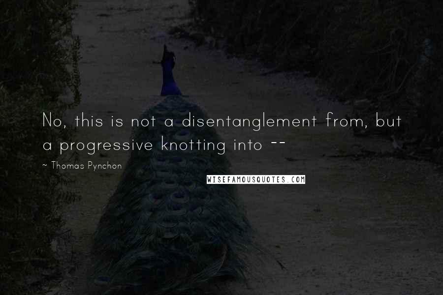 Thomas Pynchon Quotes: No, this is not a disentanglement from, but a progressive knotting into --