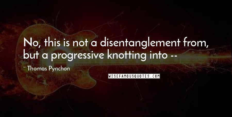 Thomas Pynchon Quotes: No, this is not a disentanglement from, but a progressive knotting into --