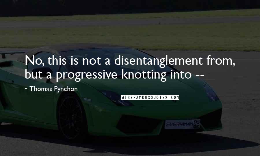 Thomas Pynchon Quotes: No, this is not a disentanglement from, but a progressive knotting into --