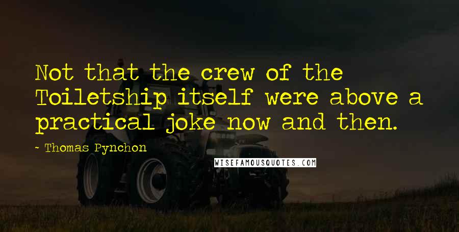 Thomas Pynchon Quotes: Not that the crew of the Toiletship itself were above a practical joke now and then.