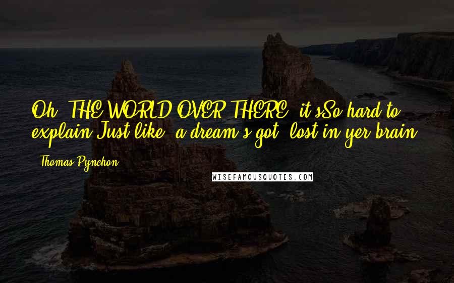 Thomas Pynchon Quotes: Oh, THE WORLD OVER THERE, it'sSo hard to explain!Just-like, a dream's-got, lost in yer brain!