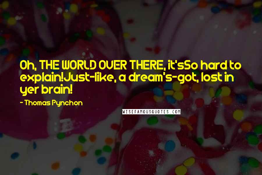 Thomas Pynchon Quotes: Oh, THE WORLD OVER THERE, it'sSo hard to explain!Just-like, a dream's-got, lost in yer brain!