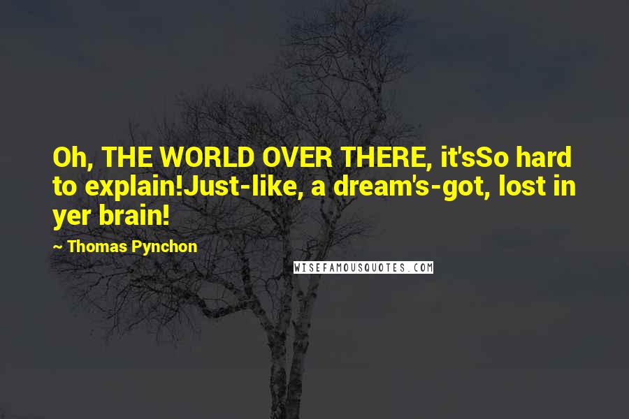 Thomas Pynchon Quotes: Oh, THE WORLD OVER THERE, it'sSo hard to explain!Just-like, a dream's-got, lost in yer brain!