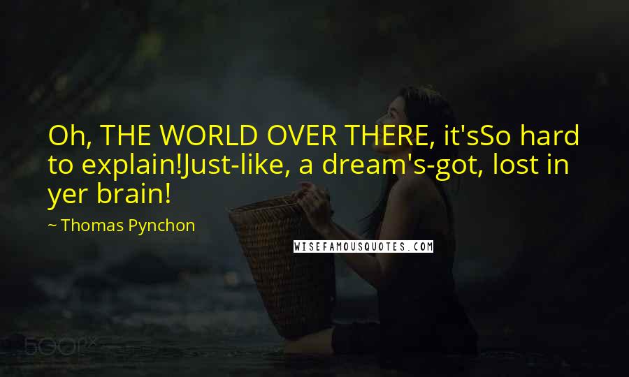 Thomas Pynchon Quotes: Oh, THE WORLD OVER THERE, it'sSo hard to explain!Just-like, a dream's-got, lost in yer brain!