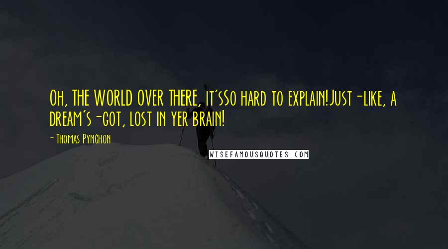 Thomas Pynchon Quotes: Oh, THE WORLD OVER THERE, it'sSo hard to explain!Just-like, a dream's-got, lost in yer brain!