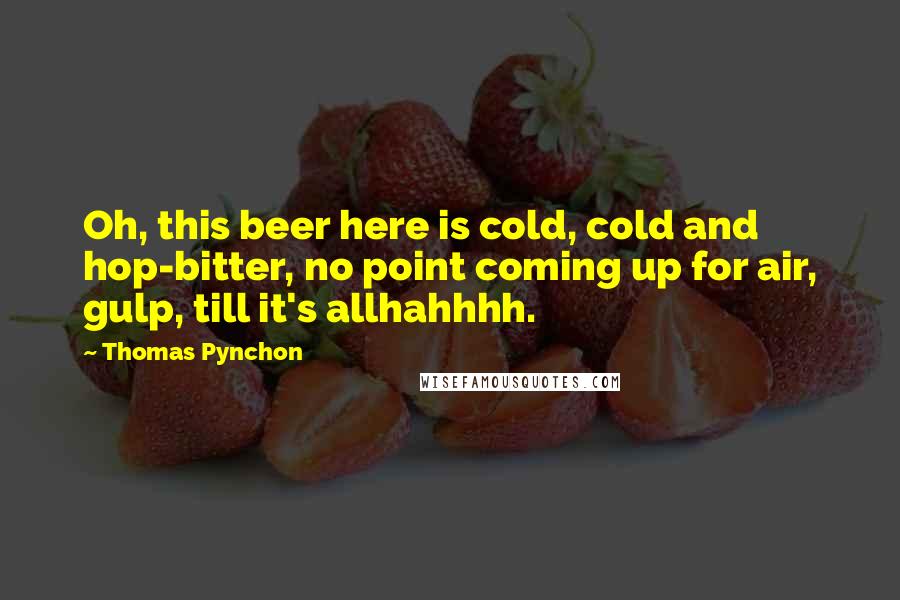 Thomas Pynchon Quotes: Oh, this beer here is cold, cold and hop-bitter, no point coming up for air, gulp, till it's allhahhhh.