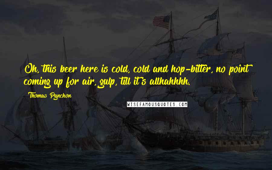 Thomas Pynchon Quotes: Oh, this beer here is cold, cold and hop-bitter, no point coming up for air, gulp, till it's allhahhhh.