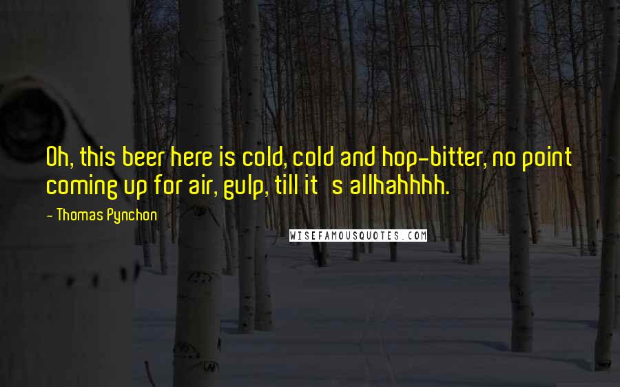 Thomas Pynchon Quotes: Oh, this beer here is cold, cold and hop-bitter, no point coming up for air, gulp, till it's allhahhhh.