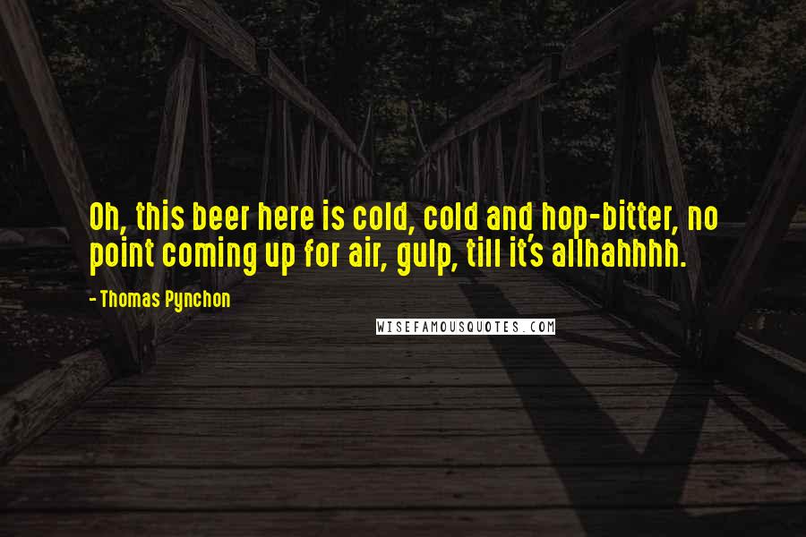 Thomas Pynchon Quotes: Oh, this beer here is cold, cold and hop-bitter, no point coming up for air, gulp, till it's allhahhhh.