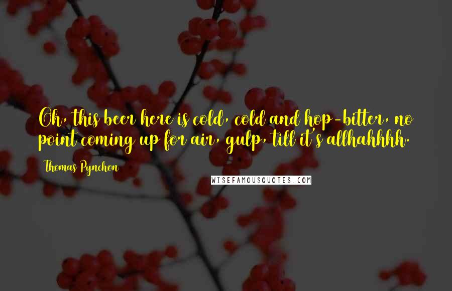 Thomas Pynchon Quotes: Oh, this beer here is cold, cold and hop-bitter, no point coming up for air, gulp, till it's allhahhhh.