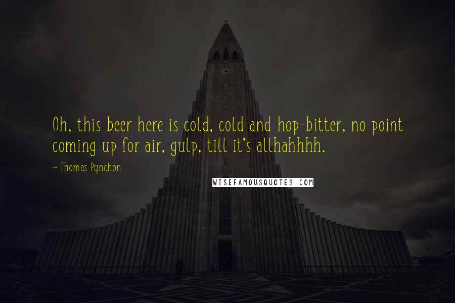 Thomas Pynchon Quotes: Oh, this beer here is cold, cold and hop-bitter, no point coming up for air, gulp, till it's allhahhhh.