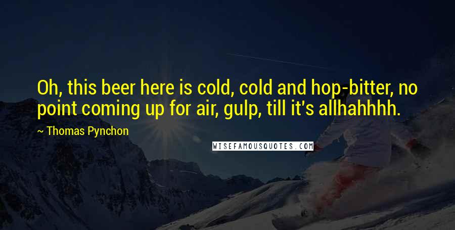 Thomas Pynchon Quotes: Oh, this beer here is cold, cold and hop-bitter, no point coming up for air, gulp, till it's allhahhhh.