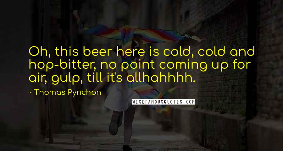 Thomas Pynchon Quotes: Oh, this beer here is cold, cold and hop-bitter, no point coming up for air, gulp, till it's allhahhhh.