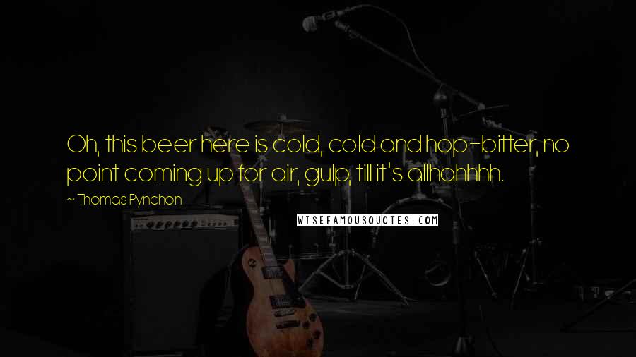 Thomas Pynchon Quotes: Oh, this beer here is cold, cold and hop-bitter, no point coming up for air, gulp, till it's allhahhhh.