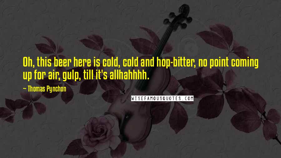 Thomas Pynchon Quotes: Oh, this beer here is cold, cold and hop-bitter, no point coming up for air, gulp, till it's allhahhhh.