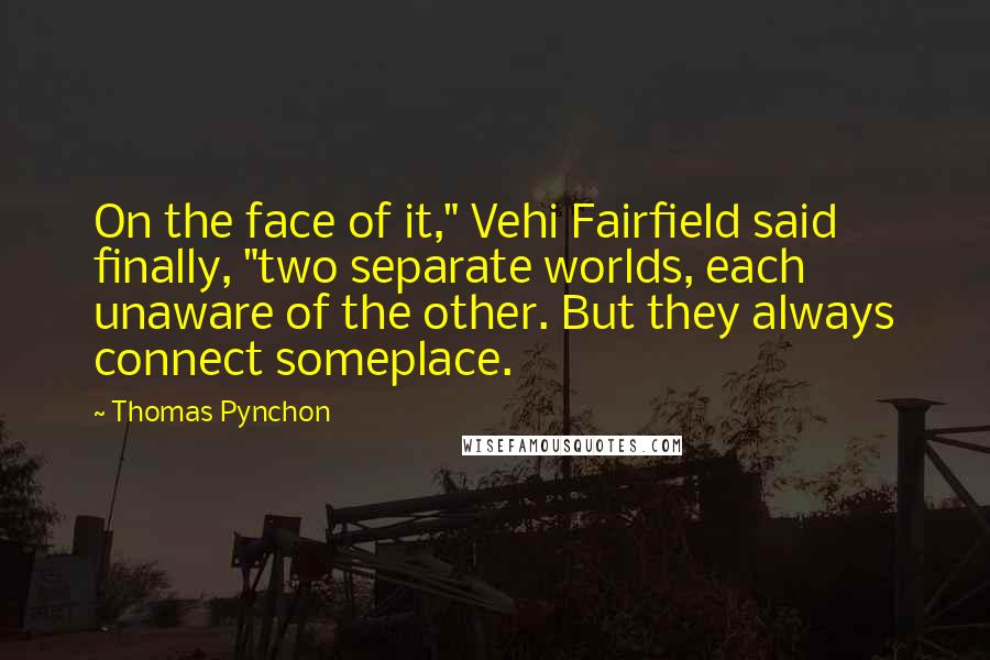 Thomas Pynchon Quotes: On the face of it," Vehi Fairfield said finally, "two separate worlds, each unaware of the other. But they always connect someplace.