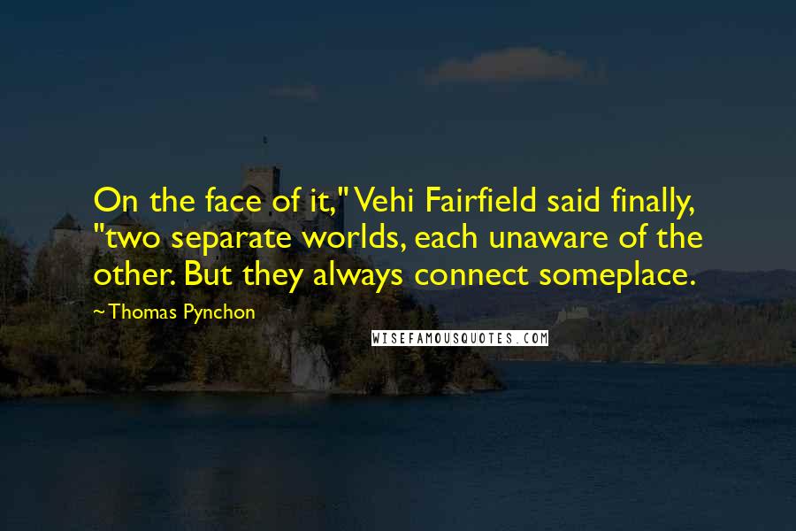 Thomas Pynchon Quotes: On the face of it," Vehi Fairfield said finally, "two separate worlds, each unaware of the other. But they always connect someplace.