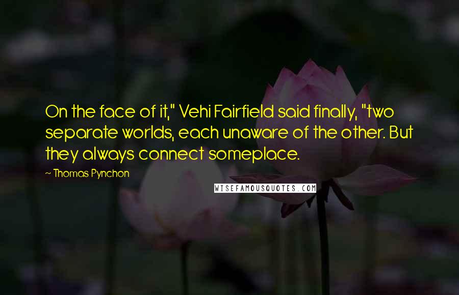 Thomas Pynchon Quotes: On the face of it," Vehi Fairfield said finally, "two separate worlds, each unaware of the other. But they always connect someplace.