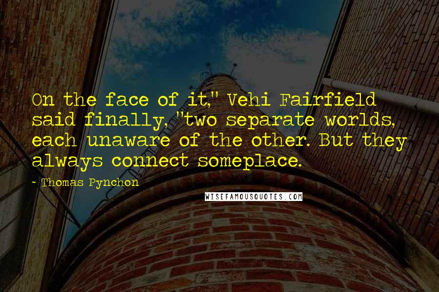 Thomas Pynchon Quotes: On the face of it," Vehi Fairfield said finally, "two separate worlds, each unaware of the other. But they always connect someplace.