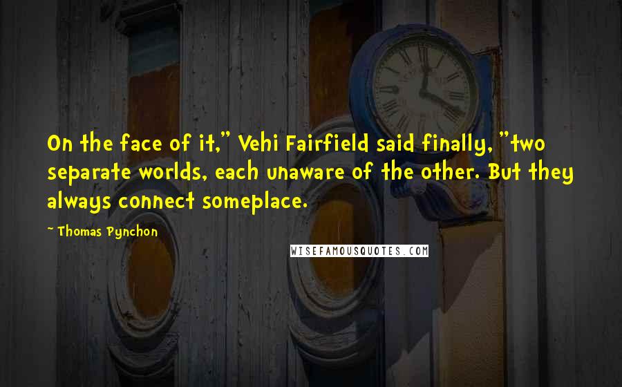 Thomas Pynchon Quotes: On the face of it," Vehi Fairfield said finally, "two separate worlds, each unaware of the other. But they always connect someplace.