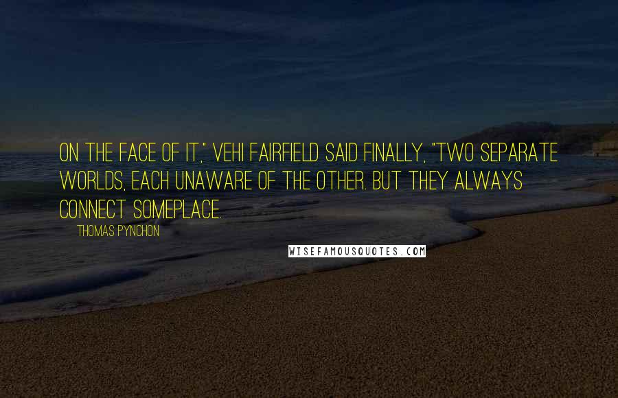 Thomas Pynchon Quotes: On the face of it," Vehi Fairfield said finally, "two separate worlds, each unaware of the other. But they always connect someplace.