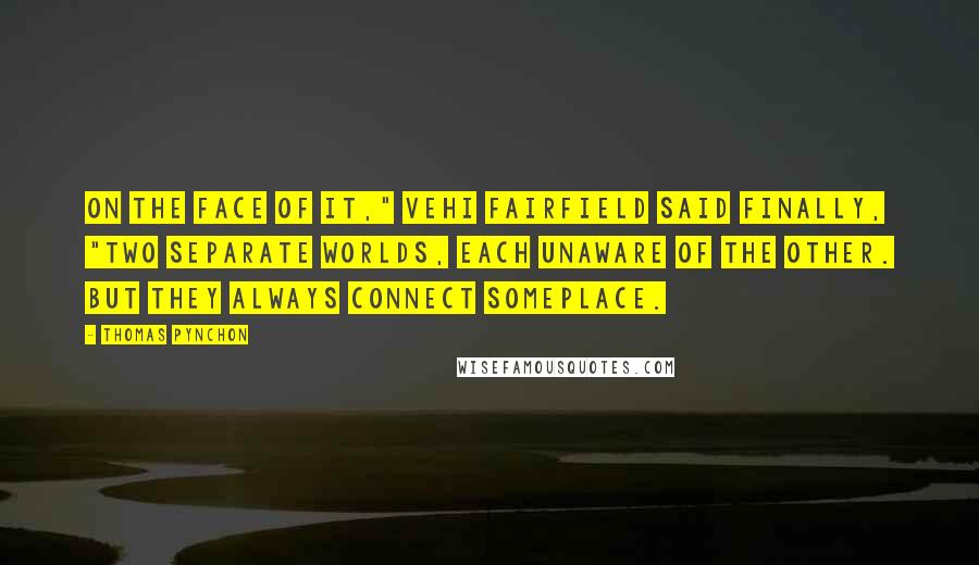 Thomas Pynchon Quotes: On the face of it," Vehi Fairfield said finally, "two separate worlds, each unaware of the other. But they always connect someplace.