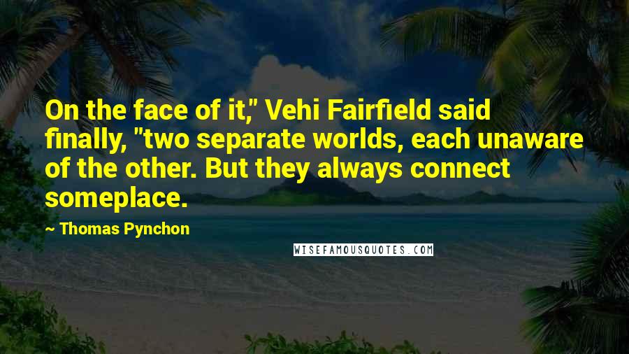 Thomas Pynchon Quotes: On the face of it," Vehi Fairfield said finally, "two separate worlds, each unaware of the other. But they always connect someplace.