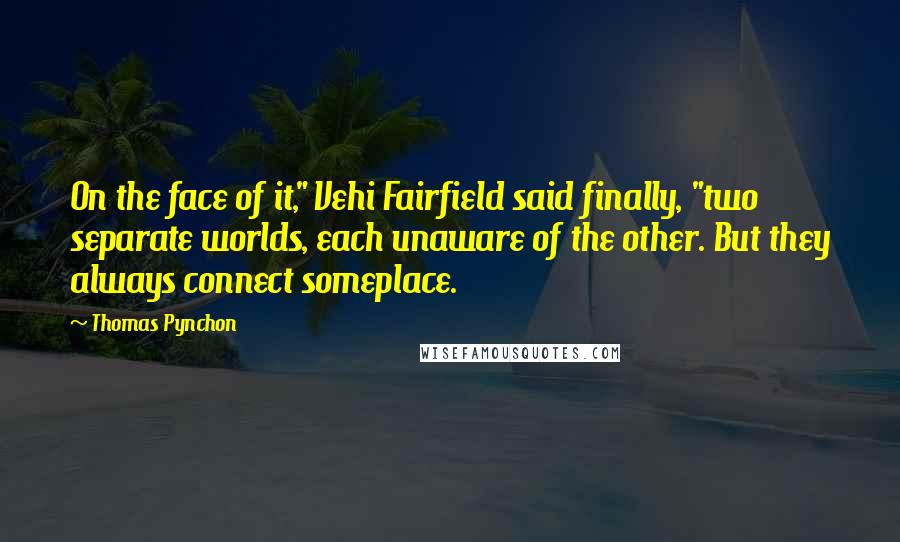 Thomas Pynchon Quotes: On the face of it," Vehi Fairfield said finally, "two separate worlds, each unaware of the other. But they always connect someplace.