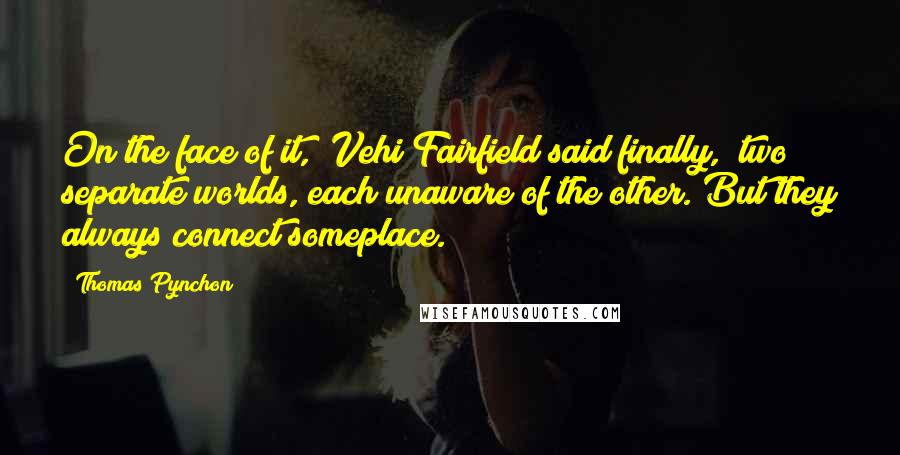 Thomas Pynchon Quotes: On the face of it," Vehi Fairfield said finally, "two separate worlds, each unaware of the other. But they always connect someplace.