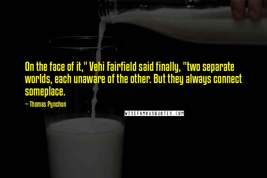 Thomas Pynchon Quotes: On the face of it," Vehi Fairfield said finally, "two separate worlds, each unaware of the other. But they always connect someplace.