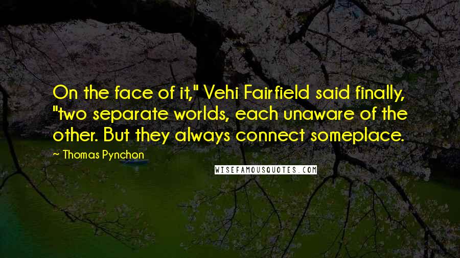 Thomas Pynchon Quotes: On the face of it," Vehi Fairfield said finally, "two separate worlds, each unaware of the other. But they always connect someplace.