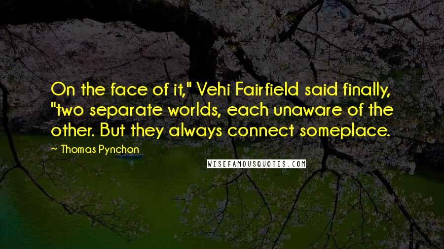 Thomas Pynchon Quotes: On the face of it," Vehi Fairfield said finally, "two separate worlds, each unaware of the other. But they always connect someplace.